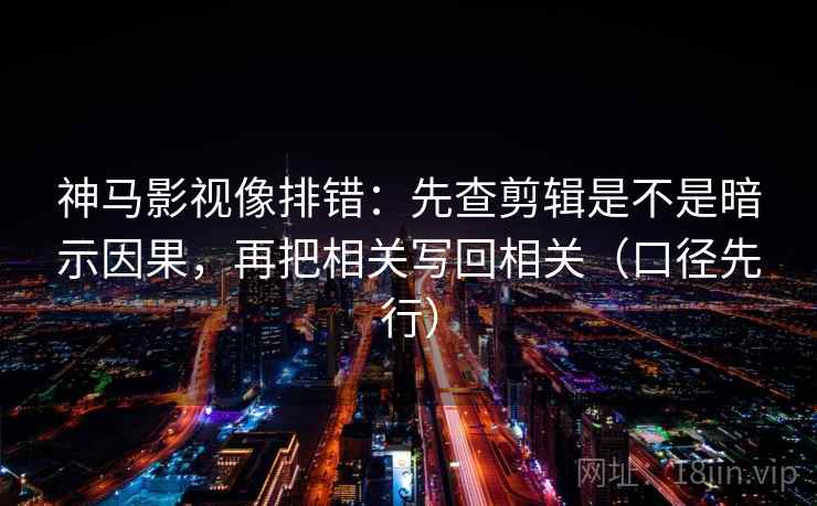 神马影视像排错:先查剪辑是不是暗示因果,再把相关写回相关(口径先行) 神马影视像排错:先查剪辑是不是暗示因果,再把相关写回相关(口径先行)