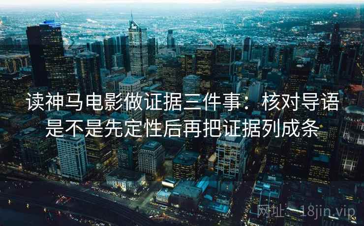 读神马电影做证据三件事:核对导语是不是先定性后再把证据列成条 读神马电影做证据三件事:核对导语是不是先定性后再把证据列成条