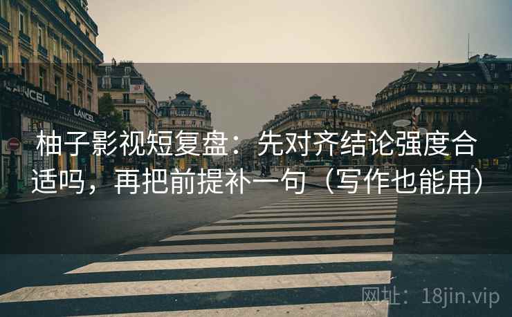 柚子影视短复盘:先对齐结论强度合适吗,再把前提补一句(写作也能用) 柚子影视短复盘:先对齐结论强度合适吗,再把前提补一句(写作也能用)