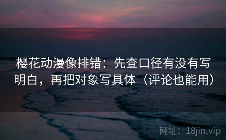 樱花动漫像排错:先查口径有没有写明白,再把对象写具体(评论也能用) 樱花动漫像排错:先查口径有没有写明白,再把对象写具体(评论也能用)