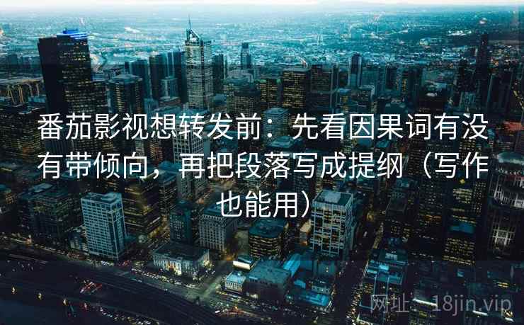 番茄影视想转发前:先看因果词有没有带倾向,再把段落写成提纲(写作也能用) 番茄影视想转发前:先看因果词有没有带倾向,再把段落写成提纲(写作也能用)