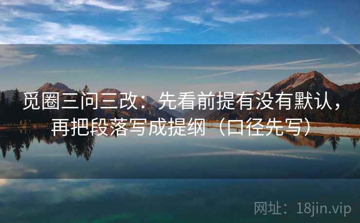 觅圈三问三改:先看前提有没有默认,再把段落写成提纲(口径先写) 觅圈三问三改:先看前提有没有默认,再把段落写成提纲(口径先写)
