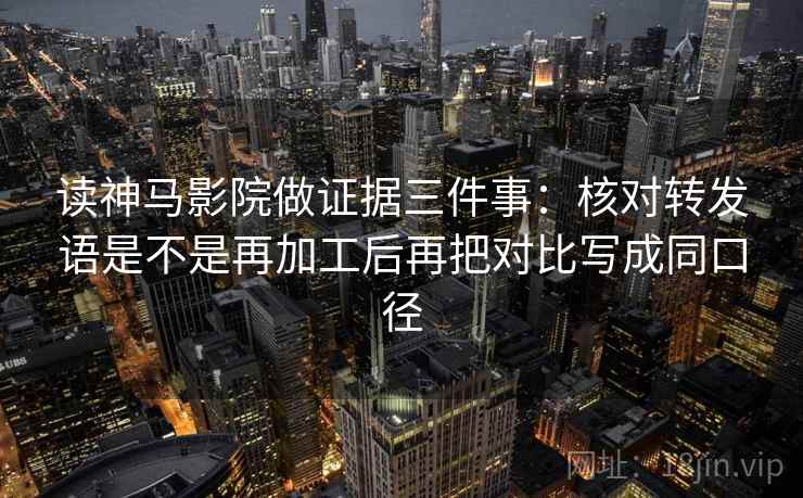 读神马影院做证据三件事：核对转发语是不是再加工后再把对比写成同口径