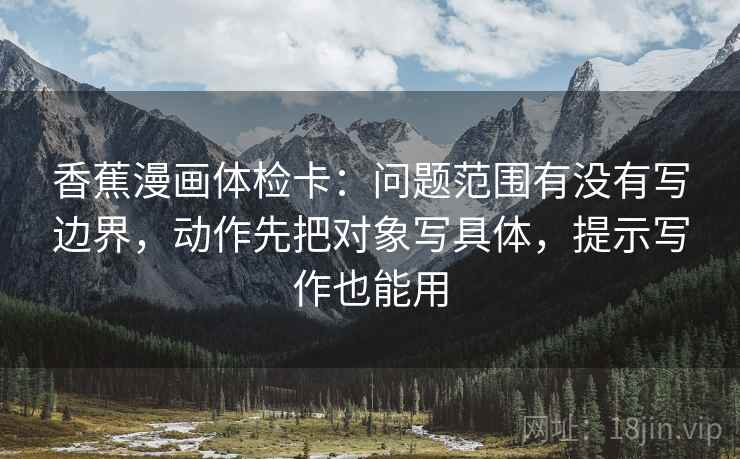 香蕉漫画体检卡：问题范围有没有写边界，动作先把对象写具体，提示写作也能用