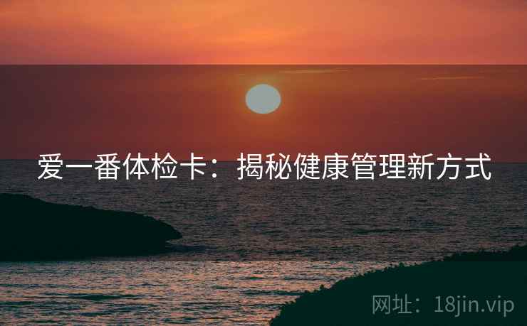 爱一番体检卡:揭秘健康管理新方式 爱一番体检卡:揭秘健康管理新方式