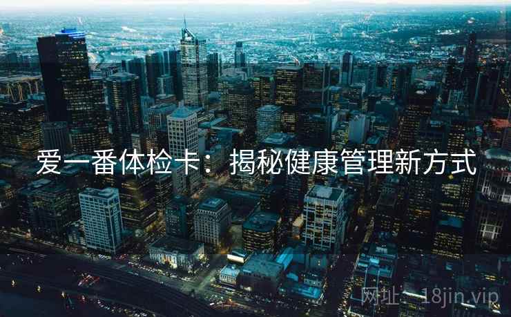 爱一番体检卡:揭秘健康管理新方式 爱一番体检卡:揭秘健康管理新方式