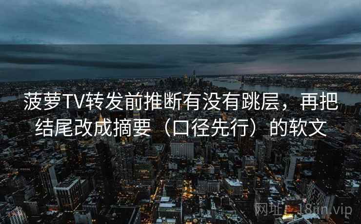 菠萝TV转发前推断有没有跳层,再把结尾改成摘要(口径先行)的软文 菠萝TV转发前推断有没有跳层,再把结尾改成摘要(口径先行)的软文