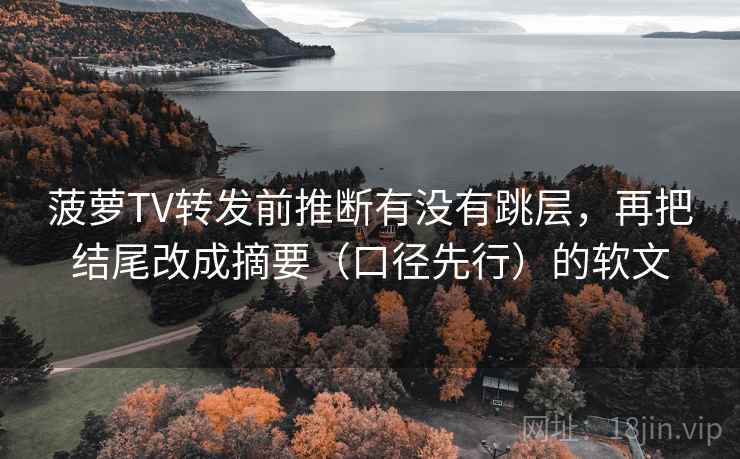 菠萝TV转发前推断有没有跳层,再把结尾改成摘要(口径先行)的软文 菠萝TV转发前推断有没有跳层,再把结尾改成摘要(口径先行)的软文