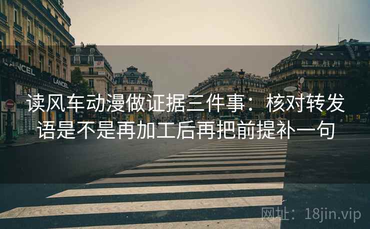读风车动漫做证据三件事:核对转发语是不是再加工后再把前提补一句 读风车动漫做证据三件事:核对转发语是不是再加工后再把前提补一句