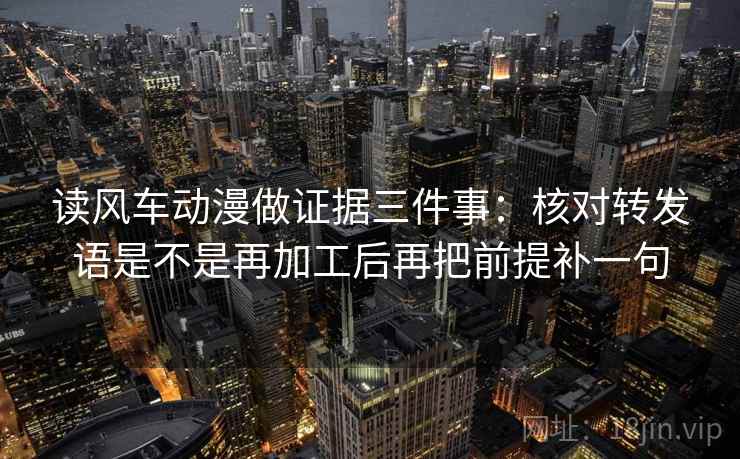 读风车动漫做证据三件事:核对转发语是不是再加工后再把前提补一句 读风车动漫做证据三件事:核对转发语是不是再加工后再把前提补一句