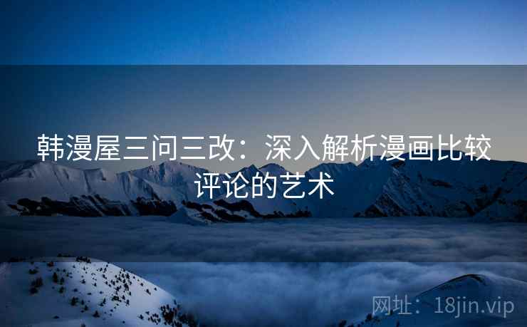 韩漫屋三问三改:深入解析漫画比较评论的艺术 韩漫屋三问三改:深入解析漫画比较评论的艺术