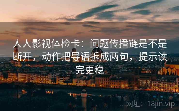 人人影视体检卡：问题传播链是不是断开，动作把导语拆成两句，提示读完更稳