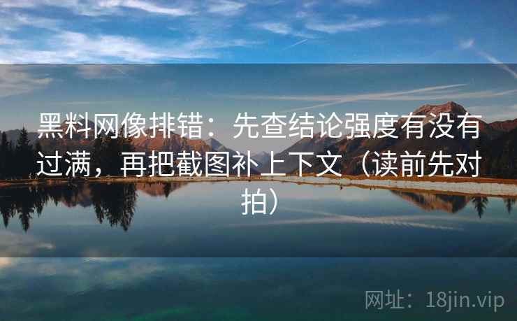 黑料网像排错:先查结论强度有没有过满,再把截图补上下文(读前先对拍) 黑料网像排错:先查结论强度有没有过满,再把截图补上下文(读前先对拍)