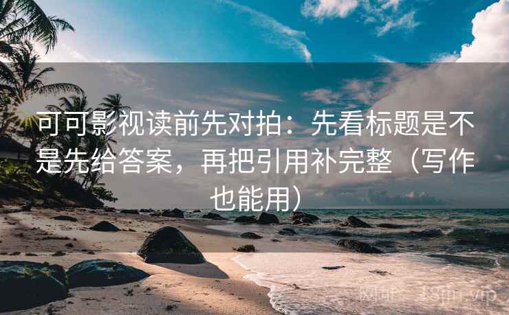 可可影视读前先对拍:先看标题是不是先给答案,再把引用补完整(写作也能用) 可可影视读前先对拍:先看标题是不是先给答案,再把引用补完整(写作也能用)