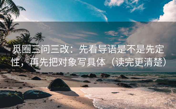 觅圈三问三改:先看导语是不是先定性,再先把对象写具体(读完更清楚) 觅圈三问三改:先看导语是不是先定性,再先把对象写具体(读完更清楚)
