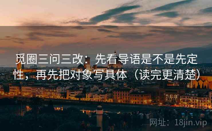 觅圈三问三改:先看导语是不是先定性,再先把对象写具体(读完更清楚) 觅圈三问三改:先看导语是不是先定性,再先把对象写具体(读完更清楚)