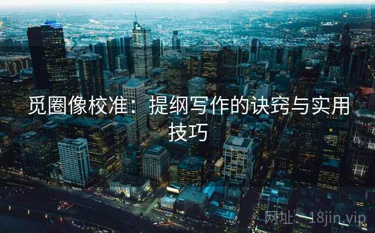 觅圈像校准：提纲写作的诀窍与实用技巧
