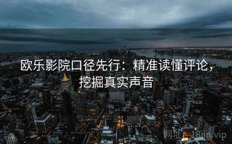 欧乐影院口径先行:精准读懂评论,挖掘真实声音 欧乐影院口径先行:精准读懂评论,挖掘真实声音