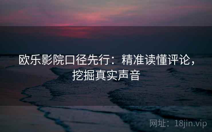 欧乐影院口径先行:精准读懂评论,挖掘真实声音 欧乐影院口径先行:精准读懂评论,挖掘真实声音