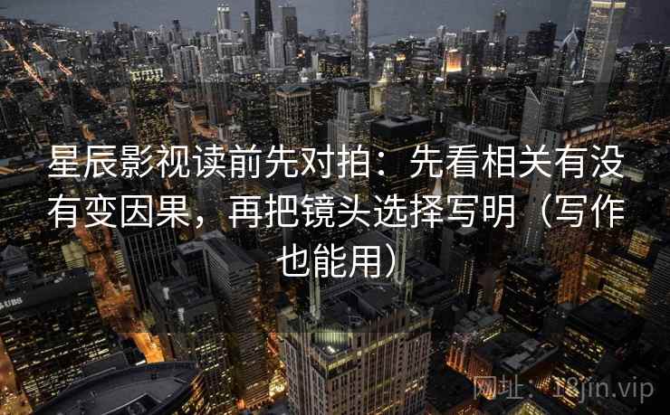 星辰影视读前先对拍:先看相关有没有变因果,再把镜头选择写明(写作也能用) 星辰影视读前先对拍:先看相关有没有变因果,再把镜头选择写明(写作也能用)
