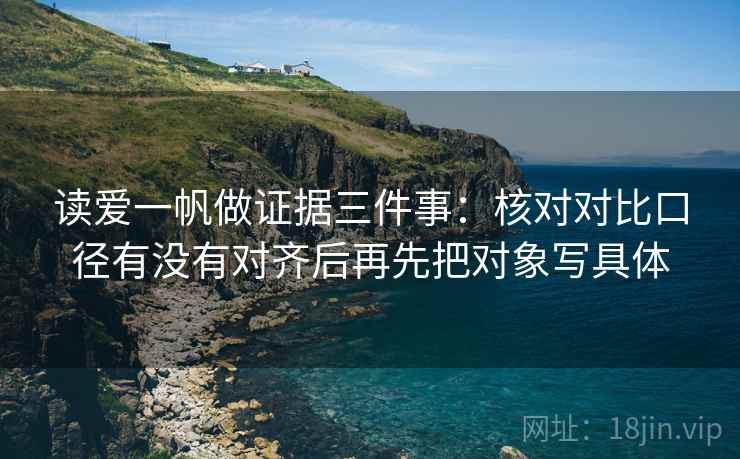 读爱一帆做证据三件事:核对对比口径有没有对齐后再先把对象写具体 读爱一帆做证据三件事:核对对比口径有没有对齐后再先把对象写具体