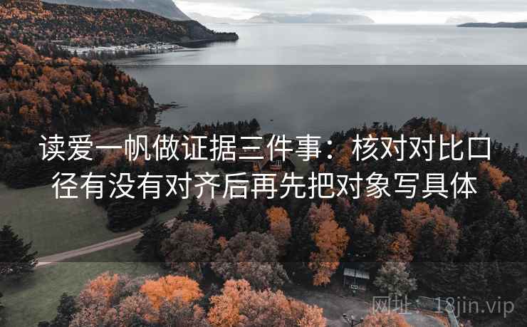 读爱一帆做证据三件事:核对对比口径有没有对齐后再先把对象写具体 读爱一帆做证据三件事:核对对比口径有没有对齐后再先把对象写具体