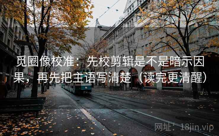 觅圈像校准:先校剪辑是不是暗示因果,再先把主语写清楚(读完更清醒) 觅圈像校准:先校剪辑是不是暗示因果,再先把主语写清楚(读完更清醒)