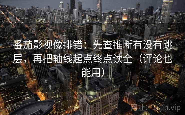 番茄影视像排错:先查推断有没有跳层,再把轴线起点终点读全(评论也能用) 番茄影视像排错:先查推断有没有跳层,再把轴线起点终点读全(评论也能用)