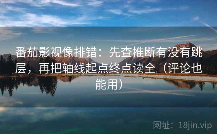 番茄影视像排错:先查推断有没有跳层,再把轴线起点终点读全(评论也能用) 番茄影视像排错:先查推断有没有跳层,再把轴线起点终点读全(评论也能用)