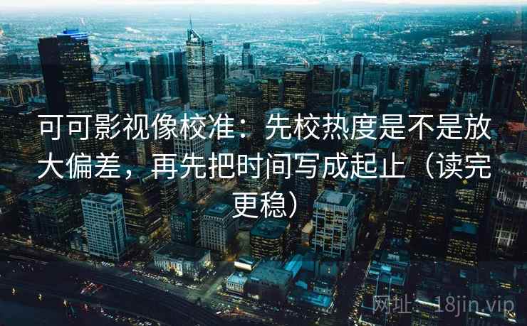 可可影视像校准:先校热度是不是放大偏差,再先把时间写成起止(读完更稳) 可可影视像校准:先校热度是不是放大偏差,再先把时间写成起止(读完更稳)