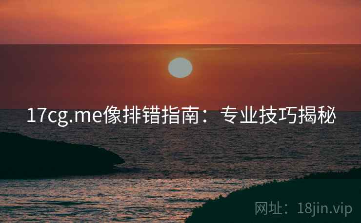17cg.me像排错指南:专业技巧揭秘 17cg.me像排错指南:专业技巧揭秘