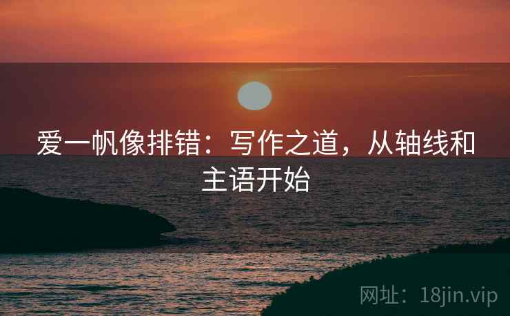 爱一帆像排错：写作之道，从轴线和主语开始