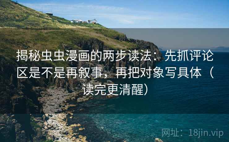 揭秘虫虫漫画的两步读法:先抓评论区是不是再叙事,再把对象写具体(读完更清醒) 揭秘虫虫漫画的两步读法:先抓评论区是不是再叙事,再把对象写具体(读完更清醒)