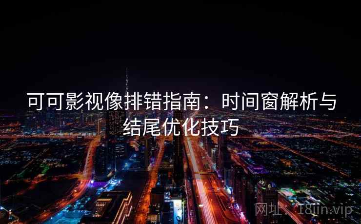 可可影视像排错指南:时间窗解析与结尾优化技巧 可可影视像排错指南:时间窗解析与结尾优化技巧