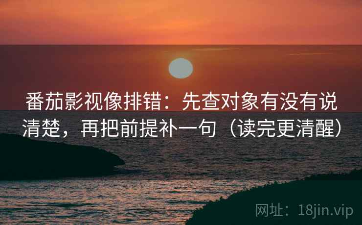 番茄影视像排错:先查对象有没有说清楚,再把前提补一句(读完更清醒) 番茄影视像排错:先查对象有没有说清楚,再把前提补一句(读完更清醒)