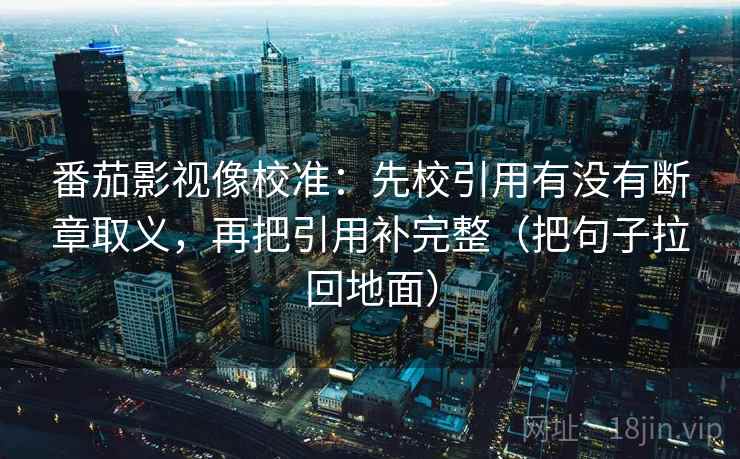 番茄影视像校准:先校引用有没有断章取义,再把引用补完整(把句子拉回地面) 番茄影视像校准:先校引用有没有断章取义,再把引用补完整(把句子拉回地面)