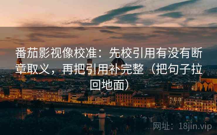 番茄影视像校准:先校引用有没有断章取义,再把引用补完整(把句子拉回地面) 番茄影视像校准:先校引用有没有断章取义,再把引用补完整(把句子拉回地面)