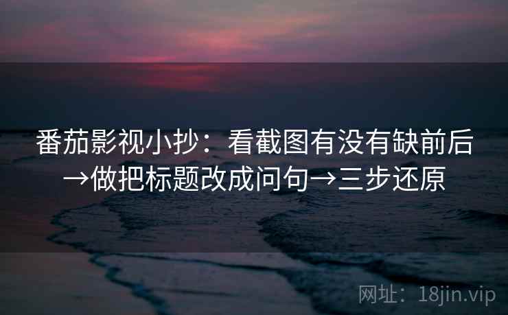 番茄影视小抄:看截图有没有缺前后→做把标题改成问句→三步还原 番茄影视小抄:看截图有没有缺前后→做把标题改成问句→三步还原