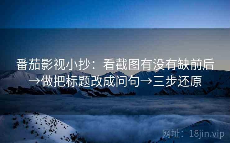 番茄影视小抄:看截图有没有缺前后→做把标题改成问句→三步还原 番茄影视小抄:看截图有没有缺前后→做把标题改成问句→三步还原