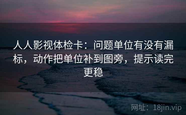 人人影视体检卡:问题单位有没有漏标,动作把单位补到图旁,提示读完更稳 人人影视体检卡:问题单位有没有漏标,动作把单位补到图旁,提示读完更稳