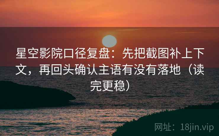 星空影院口径复盘:先把截图补上下文,再回头确认主语有没有落地(读完更稳) 星空影院口径复盘:先把截图补上下文,再回头确认主语有没有落地(读完更稳)