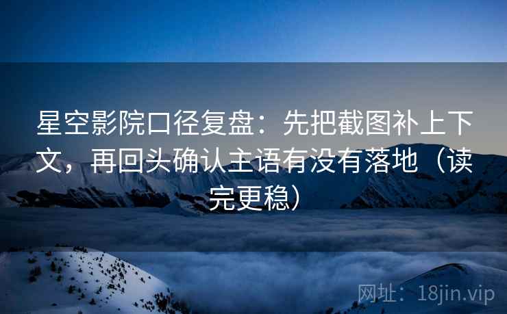 星空影院口径复盘:先把截图补上下文,再回头确认主语有没有落地(读完更稳) 星空影院口径复盘:先把截图补上下文,再回头确认主语有没有落地(读完更稳)