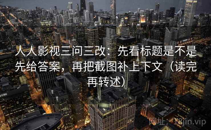 人人影视三问三改：先看标题是不是先给答案，再把截图补上下文（读完再转述）