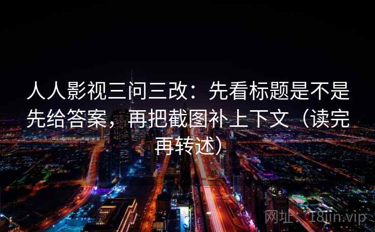 人人影视三问三改：先看标题是不是先给答案，再把截图补上下文（读完再转述）