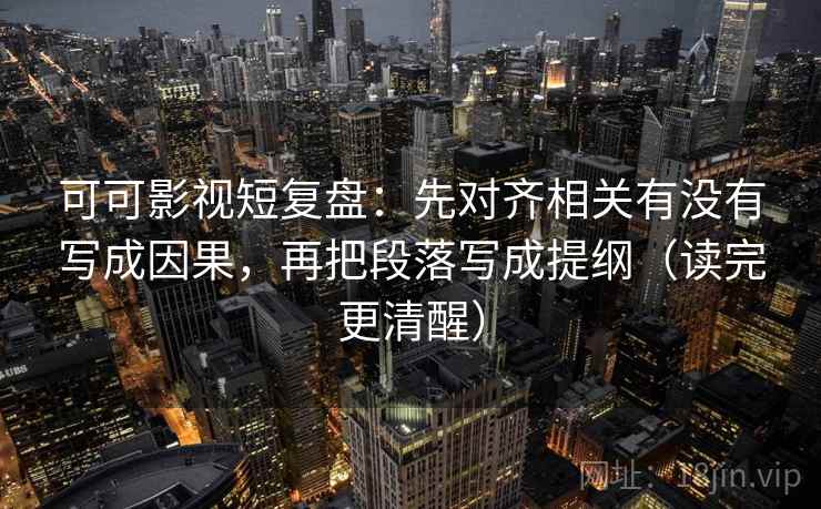 可可影视短复盘：先对齐相关有没有写成因果，再把段落写成提纲（读完更清醒）