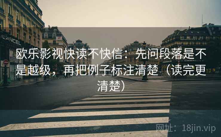欧乐影视快读不快信：先问段落是不是越级，再把例子标注清楚（读完更清楚）