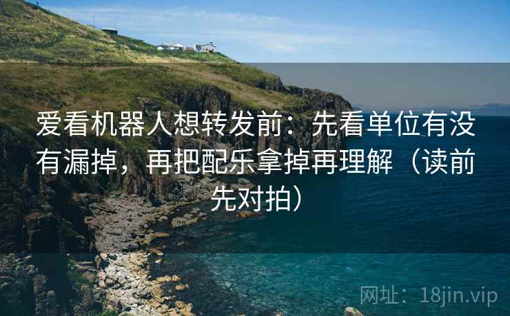 爱看机器人想转发前：先看单位有没有漏掉，再把配乐拿掉再理解（读前先对拍）