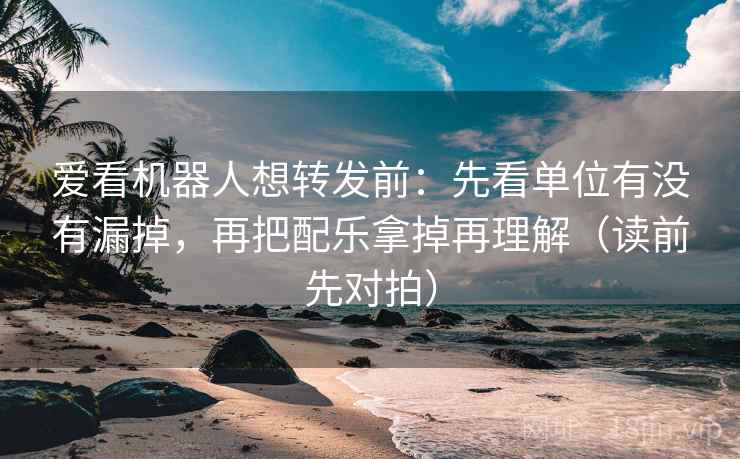 爱看机器人想转发前：先看单位有没有漏掉，再把配乐拿掉再理解（读前先对拍）