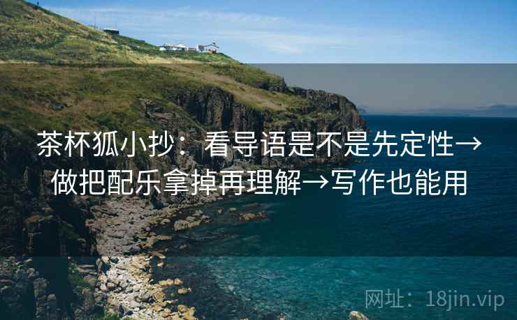 茶杯狐小抄：看导语是不是先定性→做把配乐拿掉再理解→写作也能用