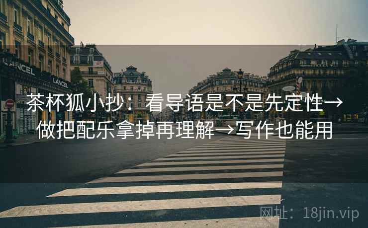 茶杯狐小抄：看导语是不是先定性→做把配乐拿掉再理解→写作也能用
